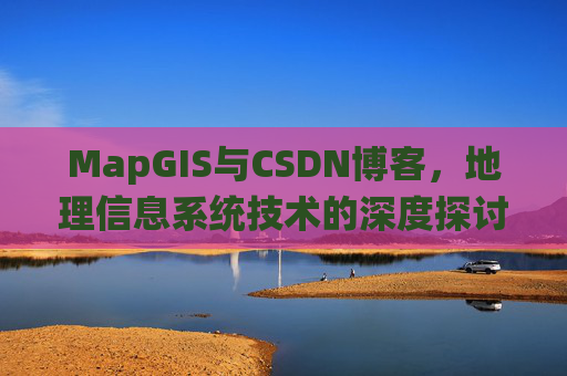 MapGIS与CSDN博客，地理信息系统技术的深度探讨